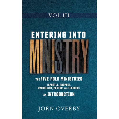 Entering Into Ministry Vol III: The Five-Fold Ministries (Apostle, Prophet, Evangelist, Pastor, and Teacher) an Introduction