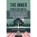 The Inner Consciousness: A Course Of Lessons On The Inner Planes Of The Mind, Intuition, Instinct, Automatic Mentation, And Other Wonderful Phases Of