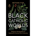 Black Catholic Worlds: Religious Geographies of Eighteenth-Century Afro-Colombia