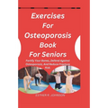 Exercises For Osteoporosis Book For Seniors: Fortify Your Bones, Defend Against Osteoporosis, And Reduce Fracture Risk.