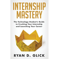 Internship Mastery: The Technology Student's Guide to Crushing Your Internship and Launching Your Career