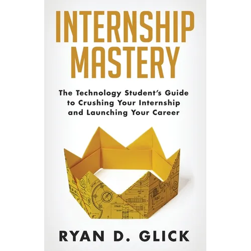 Internship Mastery: The Technology Student's Guide to Crushing Your Internship and Launching Your Career