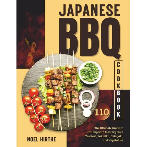 Japanese BBQ Cookbook: The Ultimate Guide to Grilling with Mastery Over Yakitori, Yakiniku, Shioyaki, and Vegetables