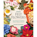 Make Felt Flowers: Four Seasons of Crafting Modern Plants & Flowers