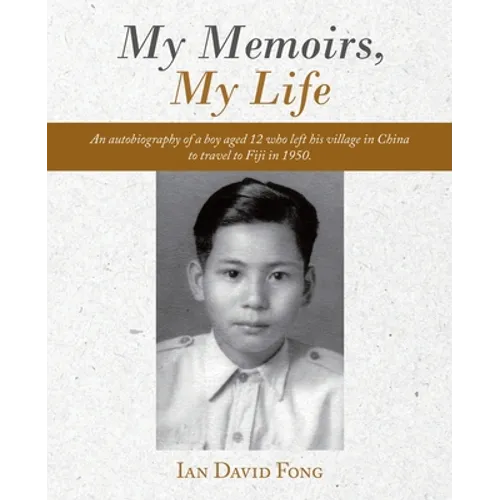 My Memoirs, My Life: An Autobiography of a Boy Aged 12 Who Left His Village in China to Travel to Fiji in 1950.
