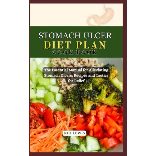 Stomach Ulcer Diet Plan Cook Book: The Essential Manual for Alleviating Stomach Ulcers: Recipes and Tactics for Relief