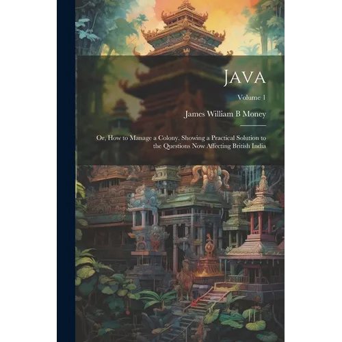 Java; or, How to Manage a Colony. Showing a Practical Solution to the Questions now Affecting British India; Volume 1
