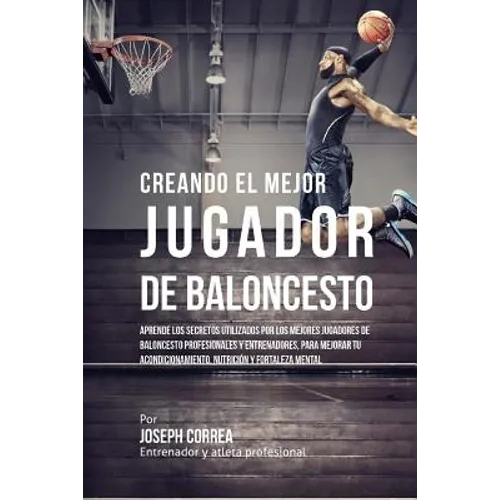 Creando Al Mejor Jugador de Baloncesto: Aprende Los Secretos Y Trucos Utilizados Por Los Mejores Jugador de Baloncestos Profesionales Y Entrenadores,