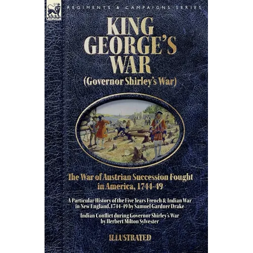 King George's War (Governor Shirley's War) - The War of Austrian Succession Fought in America, 1744-49: A Particular History of the Five Years French