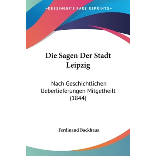 Die Sagen Der Stadt Leipzig: Nach Geschichtlichen Ueberlieferungen Mitgetheilt (1844)