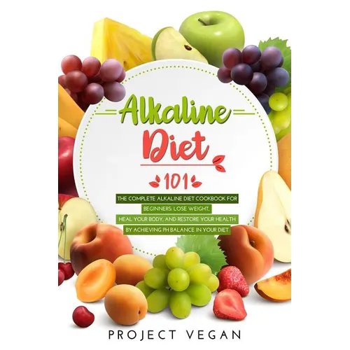 Alkaline Diet 101: The Complete Alkaline Diet Cookbook for Beginners: Lose Weight, Heal Your Body, and Restore Your Health by Achieving P