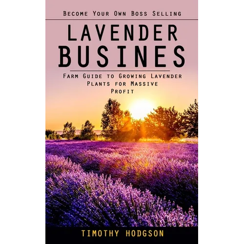 Lavender Business: Become Your Own Boss Selling Lavender (Farm Guide to Growing Lavender Plants for Massive Profit)