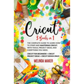 Cricut: 3 Books in 1: The Complete Guide to Learn How to Start and Mastering Cricut, With Tools, Project Ideas, and Everything you Need.