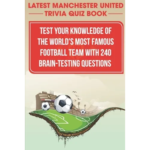 Latest Manchester United Trivia Quiz Book Test Your Knowledge Of The World'S Most Famous Football Team With 240 Brain-testing Questions: Latest Manche