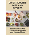 Diverticulitis Diet And Recipes: Ease Your Pain And Satisfy Your Appetite With Simple Recipes: Diverticulosis Diet