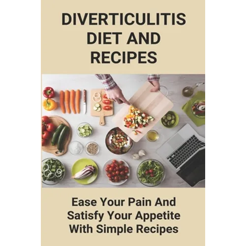 Diverticulitis Diet And Recipes: Ease Your Pain And Satisfy Your Appetite With Simple Recipes: Diverticulosis Diet