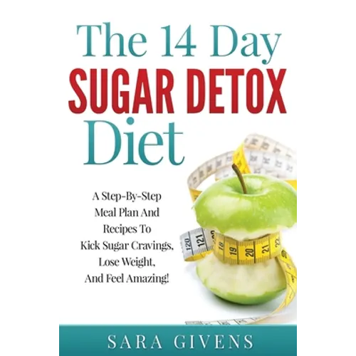 The 14 Day Sugar Detox Diet: A Step-By-Step Meal And Recipe Plan To Kick Sugar Cravings, Lose Weight Easily, And Feel Amazing!