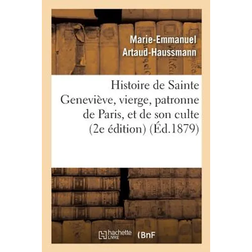 Histoire de Sainte Geneviève, Vierge, Patronne de Paris, Et de Son Culte: Précédée d'Une: Introduction Sur l'Apostolat Des Vierges Chrétiennes Dans l'