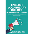 English Vocabulary Builder Workbook (200 Lessons): Essential Words, Phrases, Collocations, Phrasal Verbs & Idioms for Maximizing your TOEFL, TOEIC & I