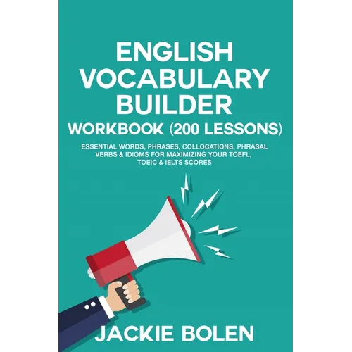 English Vocabulary Builder Workbook (200 Lessons): Essential Words, Phrases, Collocations, Phrasal Verbs & Idioms for Maximizing your TOEFL, TOEIC & I