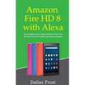 Amazon Fire HD 8 with Alexa: The Complete User Guide on How to Use Your All-New Fire HD 8 Tablet with Alexa in Depth