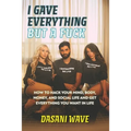 I Gave Everything But a Fuck: How to Hack Your Mind, Body, Money, and Social Life and Get Everything You Want In Life