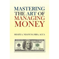 Mastering the Art of Managing Money: Secrets for Success In the Management of Personal And Corporate Finances