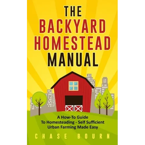 The Backyard Homestead Manual: A How-To Guide to Homesteading - Self Sufficient Urban Farming Made Easy