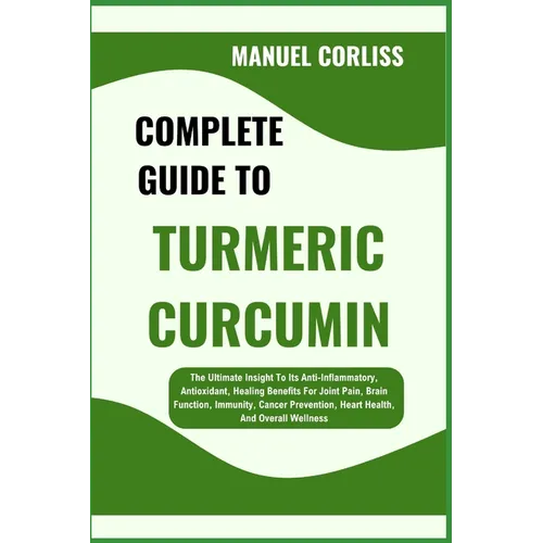 Complete Guide to Turmeric Curcumin: The Ultimate Insight To Its Anti-Inflammatory, Antioxidant, Healing Benefits For Joint Pain, Brain Function, Immu
