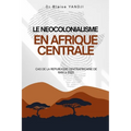 Le Neocolonialisme En Afrique Centrale: Cas de la Republique Centrafricaine de 1960 À 2025