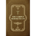 The Corpus Hermeticum: Initiation Into Hermetics, The Hermetica Of Hermes Trismegistus