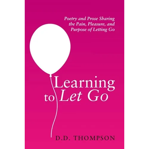 Learning to Let Go: Poetry and Prose Sharing the Pain, Pleasure, and Purpose of Letting Go