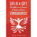 Life Is a Gift; Health Is a Choice, Choices Have Consequences