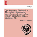 The County of Edinburgh or Mid-Lothian: Its Geology, Agriculture and Meteorology, with an Agricultural Map, ... Statistics, Etc.