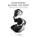 Somewhere Beyond the Body: Where Life Is Lived in Translucent Language