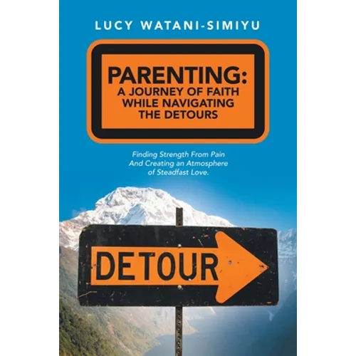 Parenting: a Journey of Faith While Navigating the Detours: Finding Strength from Pain and Creating an Atmosphere of Steadfast Love.
