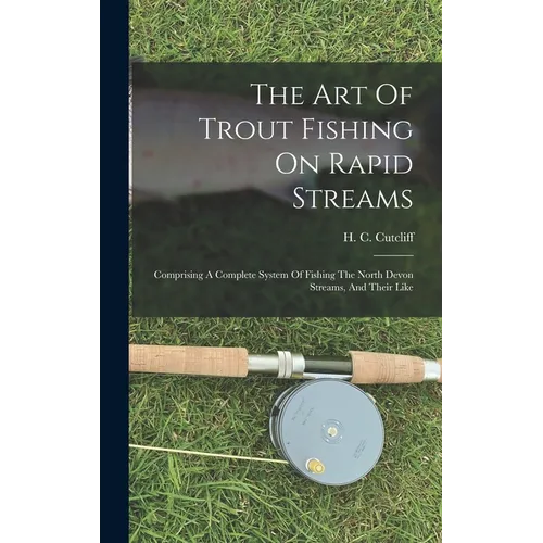 The Art Of Trout Fishing On Rapid Streams: Comprising A Complete System Of Fishing The North Devon Streams, And Their Like