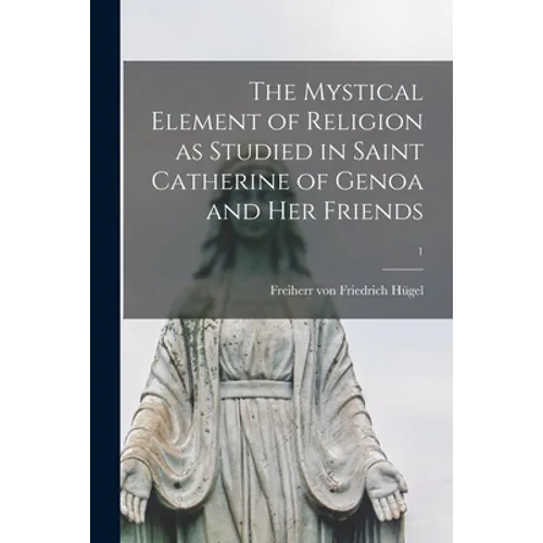 The Mystical Element of Religion as Studied in Saint Catherine of Genoa and Her Friends; 1