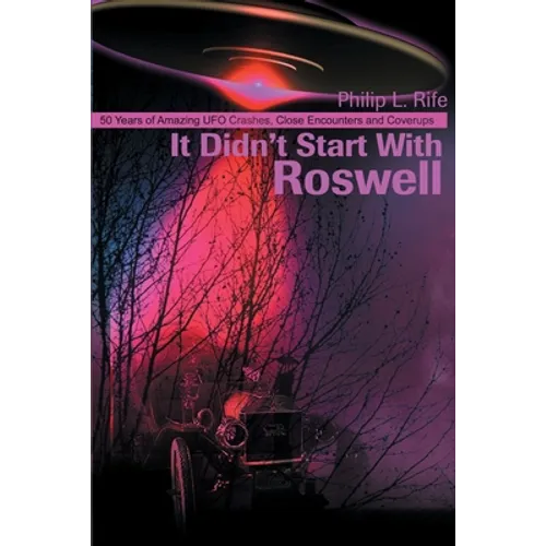 It Didn't Start with Roswell: 50 Years of Amazing UFO Crashes, Close Encounters and Coverups