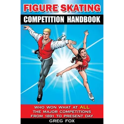 Figure Skating Competition Handbook: Who Won What at ALL the Major Competitions From 1891 to Present Day