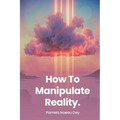 How To Manipulate Reality: A Memoir of Awakening, Sovereignty, and the Four Reasons We Are Here