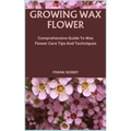 Growing Wax Flower: Comprehensive Guide To Wax Flower Care Tips And Techniques