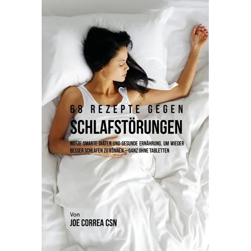 68 Rezepte gegen Schlafstörungen: Nutze smarte Diäten und gesunde Ernährung, um wieder besser schlafen zu können - ganz ohne Tabletten