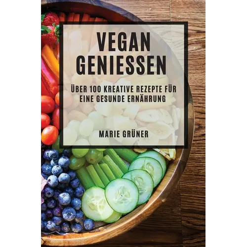 Vegan Genießen: Über 100 kreative Rezepte für eine gesunde Ernährung