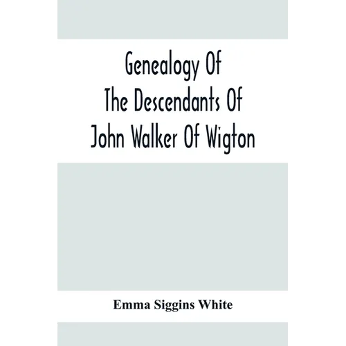 Genealogy Of The Descendants Of John Walker Of Wigton, Scotland, With Records Of A Few Allied Families: Also War Records And Some Fragmentary Notes Pe