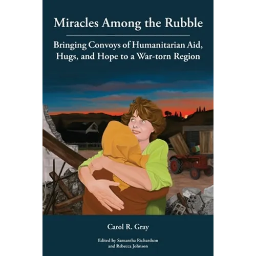 Miracles Among the Rubble: Bringing Convoys of Humanitarian Aid, Hugs, and Hope to a War-torn Region