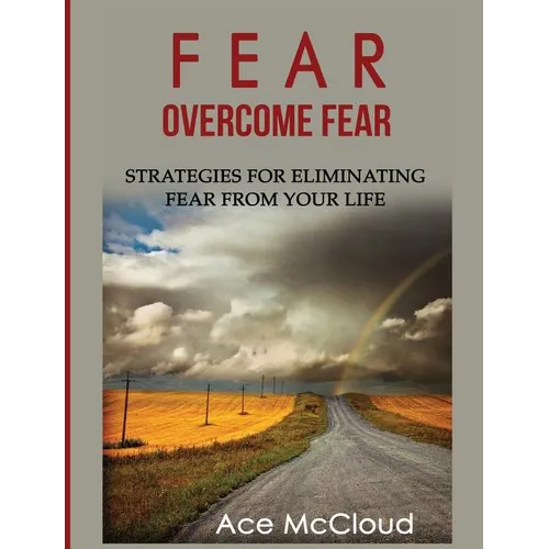 Fear: Overcome Fear: Strategies For Eliminating Fear From Your Life