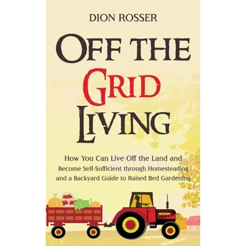 Off the Grid Living: How You Can Live Off the Land and Become Self-Sufficient through Homesteading and a Backyard Guide to Raised Bed Gardening