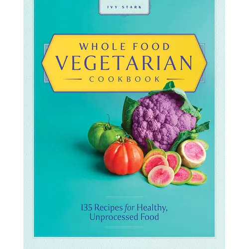 Whole Food Vegetarian Cookbook: 135 Recipes for Healthy, Unprocessed Food