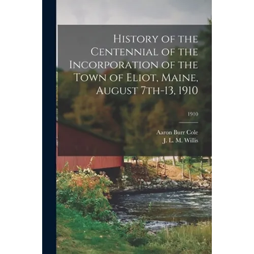 History of the Centennial of the Incorporation of the Town of Eliot, Maine, August 7th-13, 1910; 1910